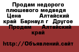 Продам недорого плюшевого медведя › Цена ­ 750 - Алтайский край, Барнаул г. Другое » Продам   . Алтайский край